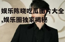 娱乐陈晓吃瓜图片大全,娱乐圈独家揭秘