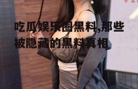 吃瓜娱乐圈黑料,那些被隐藏的黑料真相