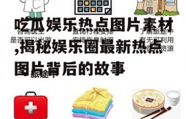 吃瓜娱乐热点图片素材,揭秘娱乐圈最新热点图片背后的故事