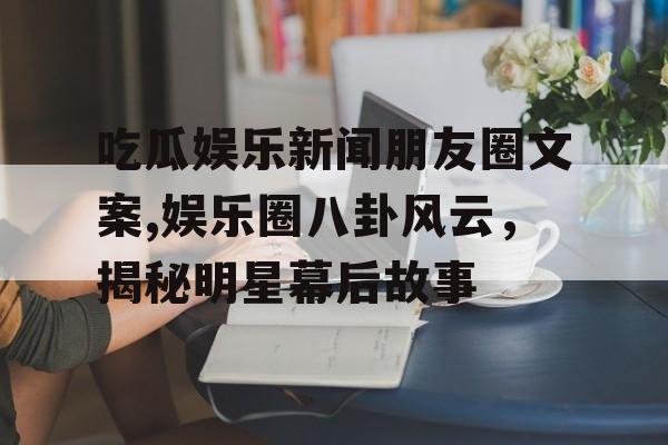 吃瓜娱乐新闻朋友圈文案,娱乐圈八卦风云，揭秘明星幕后故事