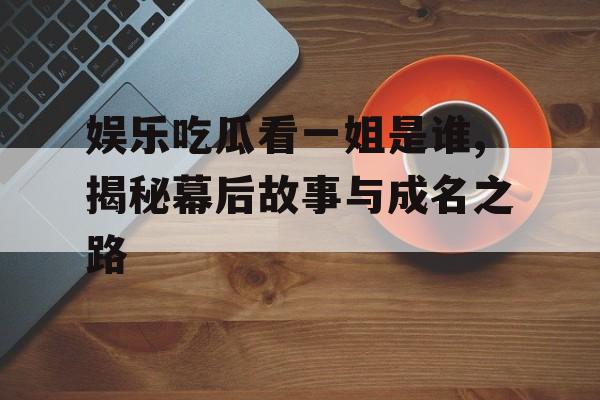 娱乐吃瓜看一姐是谁,揭秘幕后故事与成名之路
