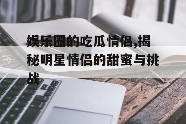 娱乐圈的吃瓜情侣,揭秘明星情侣的甜蜜与挑战