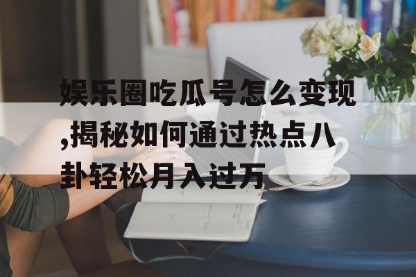 娱乐圈吃瓜号怎么变现,揭秘如何通过热点八卦轻松月入过万