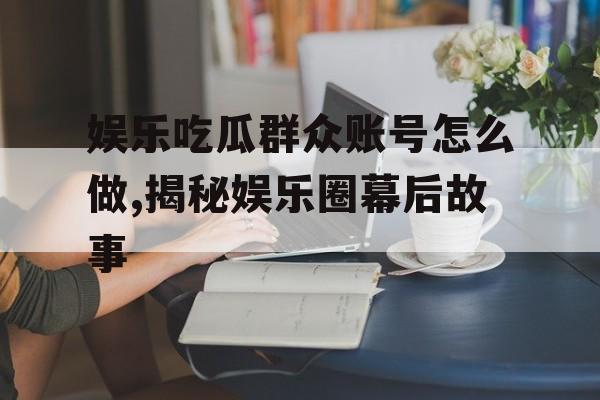 娱乐吃瓜群众账号怎么做,揭秘娱乐圈幕后故事