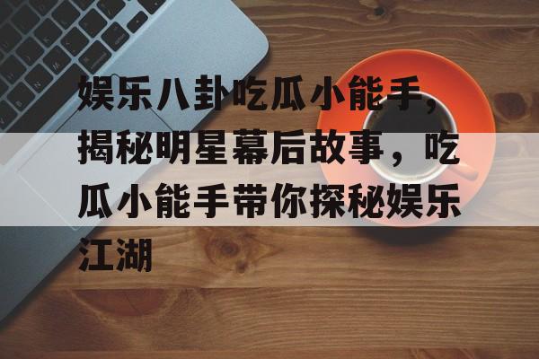 娱乐八卦吃瓜小能手,揭秘明星幕后故事，吃瓜小能手带你探秘娱乐江湖