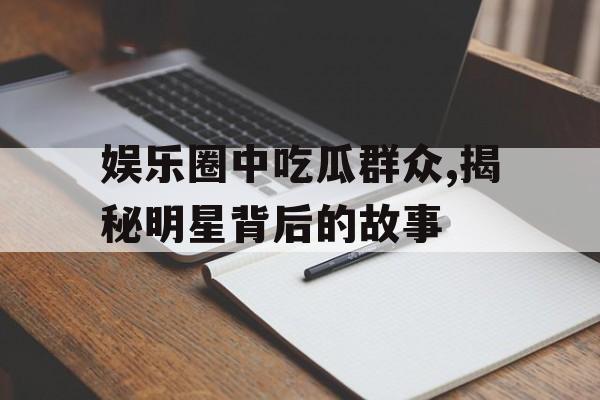 娱乐圈中吃瓜群众,揭秘明星背后的故事