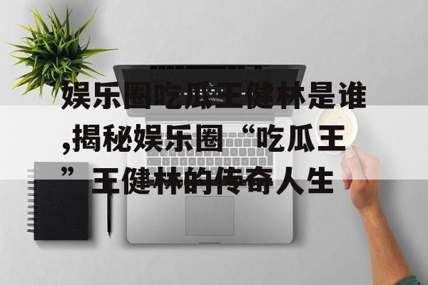 娱乐圈吃瓜王健林是谁,揭秘娱乐圈“吃瓜王”王健林的传奇人生