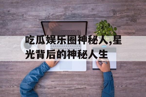 吃瓜娱乐圈神秘人,星光背后的神秘人生