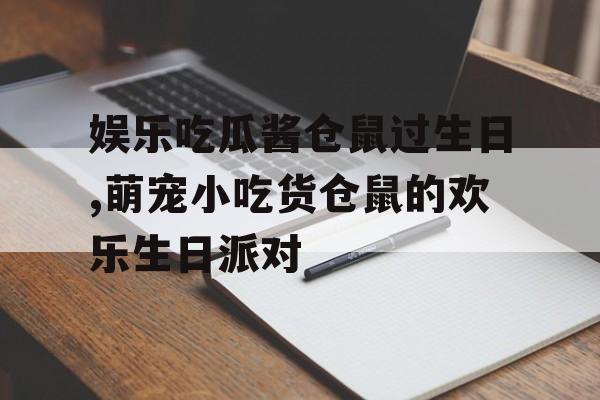 娱乐吃瓜酱仓鼠过生日,萌宠小吃货仓鼠的欢乐生日派对