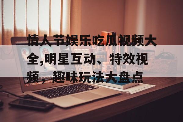 情人节娱乐吃瓜视频大全,明星互动、特效视频，趣味玩法大盘点