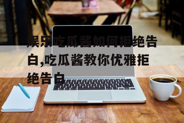 娱乐吃瓜酱如何拒绝告白,吃瓜酱教你优雅拒绝告白