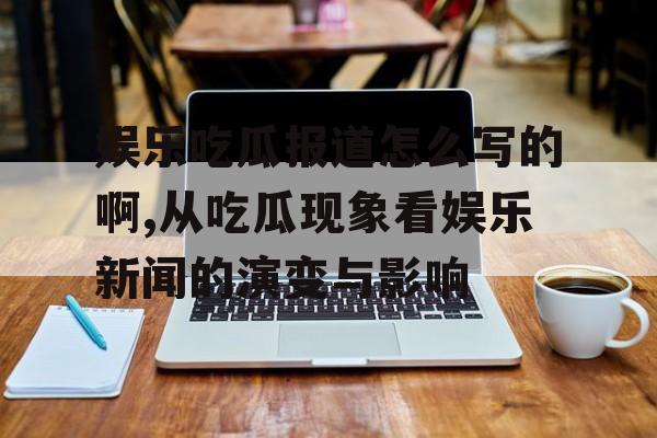 娱乐吃瓜报道怎么写的啊,从吃瓜现象看娱乐新闻的演变与影响