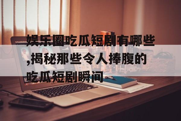 娱乐圈吃瓜短剧有哪些,揭秘那些令人捧腹的吃瓜短剧瞬间