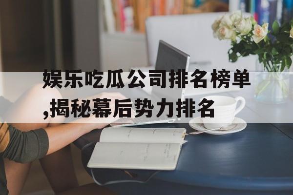 娱乐吃瓜公司排名榜单,揭秘幕后势力排名