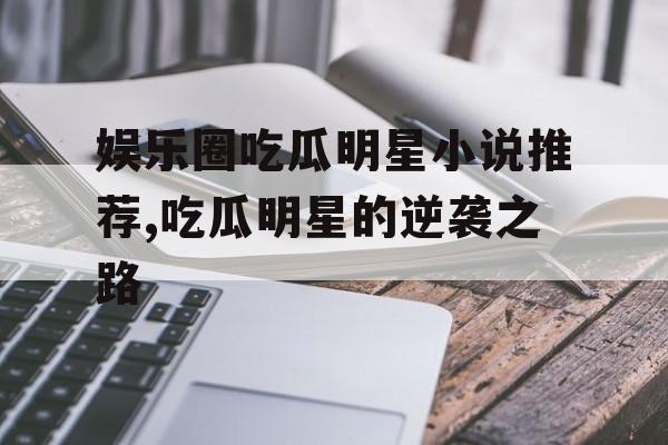 娱乐圈吃瓜明星小说推荐,吃瓜明星的逆袭之路