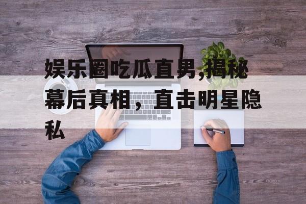 娱乐圈吃瓜直男,揭秘幕后真相，直击明星隐私