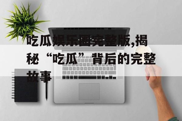 吃瓜娱乐圈完整版,揭秘“吃瓜”背后的完整故事