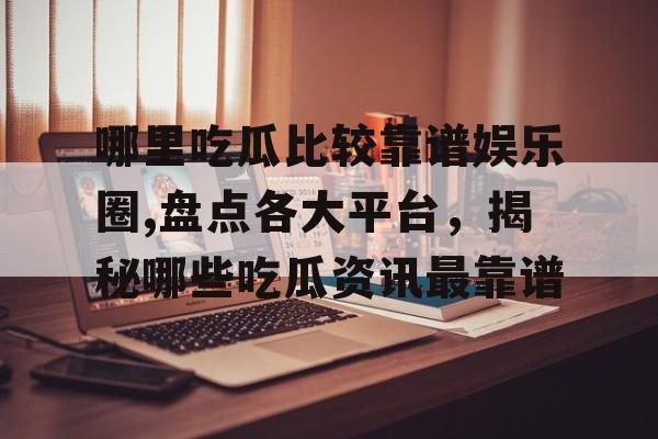 哪里吃瓜比较靠谱娱乐圈,盘点各大平台，揭秘哪些吃瓜资讯最靠谱