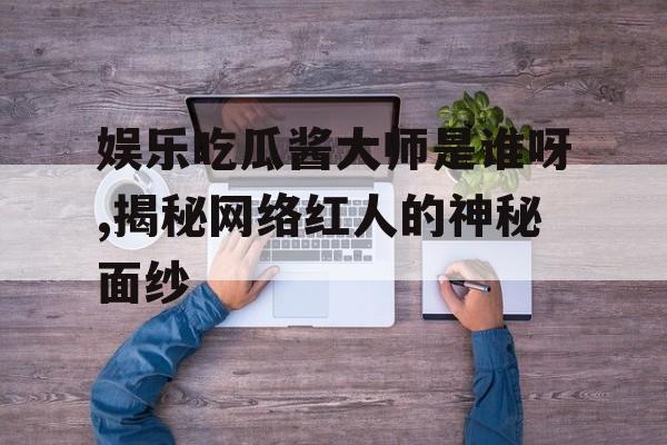 娱乐吃瓜酱大师是谁呀,揭秘网络红人的神秘面纱