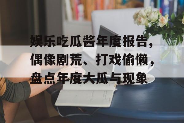娱乐吃瓜酱年度报告,偶像剧荒、打戏偷懒，盘点年度大瓜与现象