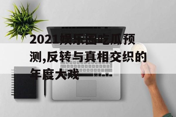 2021娱乐圈吃瓜预测,反转与真相交织的年度大戏