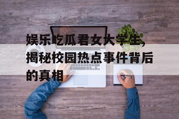 娱乐吃瓜君女大学生,揭秘校园热点事件背后的真相