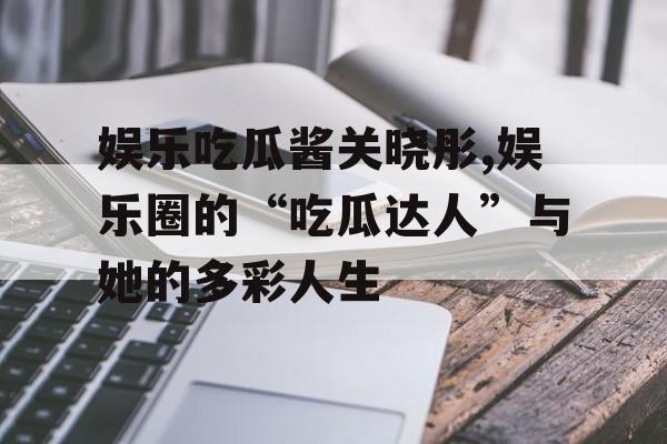 娱乐吃瓜酱关晓彤,娱乐圈的“吃瓜达人”与她的多彩人生