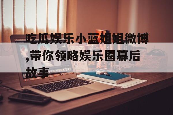 吃瓜娱乐小蓝姐姐微博,带你领略娱乐圈幕后故事