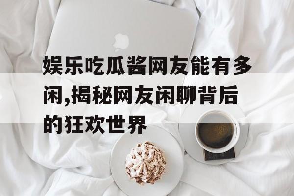 娱乐吃瓜酱网友能有多闲,揭秘网友闲聊背后的狂欢世界