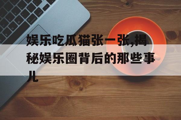 娱乐吃瓜猫张一张,揭秘娱乐圈背后的那些事儿