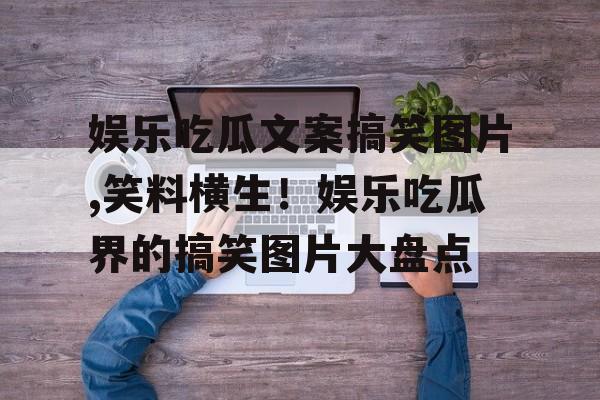 娱乐吃瓜文案搞笑图片,笑料横生！娱乐吃瓜界的搞笑图片大盘点