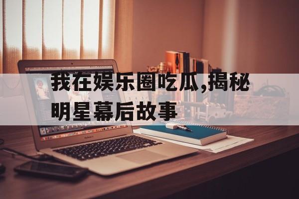 我在娱乐圈吃瓜,揭秘明星幕后故事