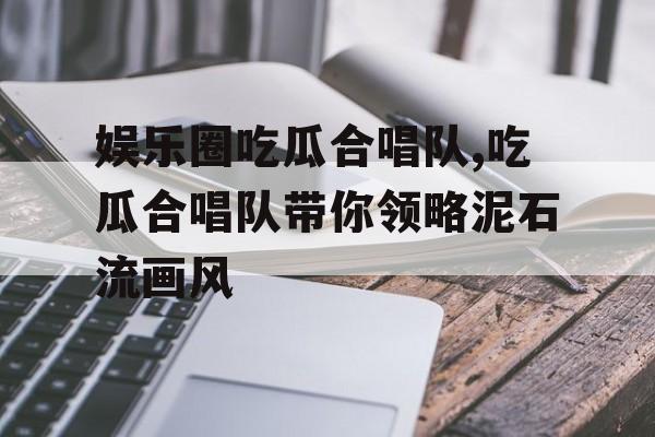 娱乐圈吃瓜合唱队,吃瓜合唱队带你领略泥石流画风