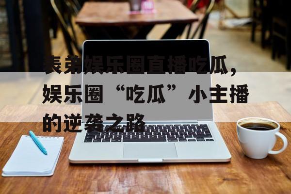 表弟娱乐圈直播吃瓜,娱乐圈“吃瓜”小主播的逆袭之路