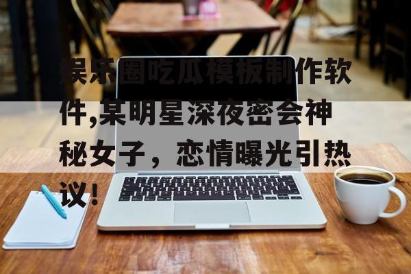 娱乐圈吃瓜模板制作软件,某明星深夜密会神秘女子，恋情曝光引热议！