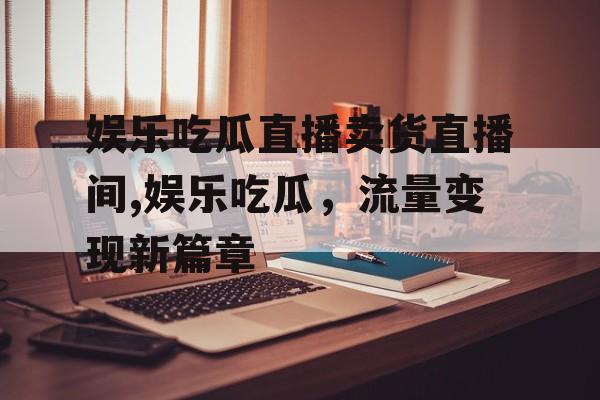 娱乐吃瓜直播卖货直播间,娱乐吃瓜，流量变现新篇章
