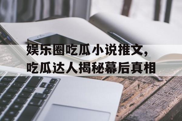 娱乐圈吃瓜小说推文,吃瓜达人揭秘幕后真相