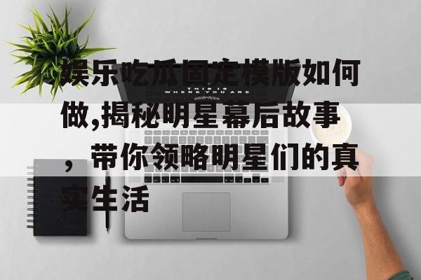 娱乐吃瓜固定模版如何做,揭秘明星幕后故事，带你领略明星们的真实生活