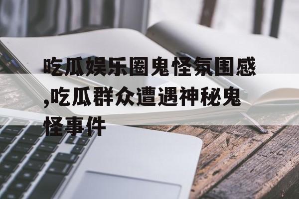 吃瓜娱乐圈鬼怪氛围感,吃瓜群众遭遇神秘鬼怪事件