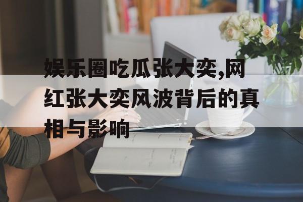 娱乐圈吃瓜张大奕,网红张大奕风波背后的真相与影响