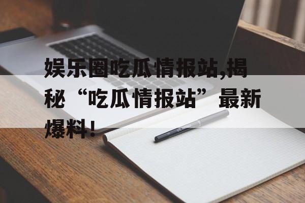 娱乐圈吃瓜情报站,揭秘“吃瓜情报站”最新爆料！