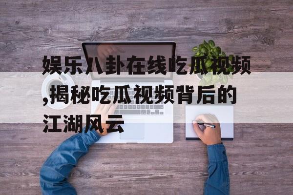 娱乐八卦在线吃瓜视频,揭秘吃瓜视频背后的江湖风云