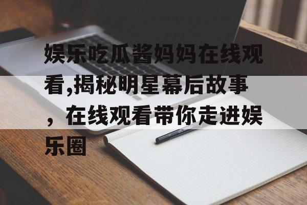 娱乐吃瓜酱妈妈在线观看,揭秘明星幕后故事，在线观看带你走进娱乐圈