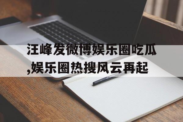 汪峰发微博娱乐圈吃瓜,娱乐圈热搜风云再起