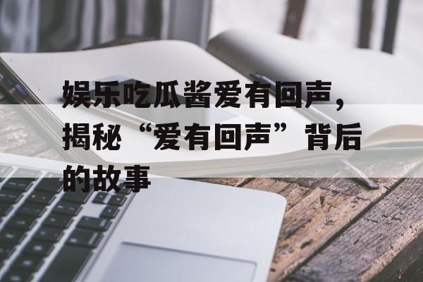 娱乐吃瓜酱爱有回声,揭秘“爱有回声”背后的故事