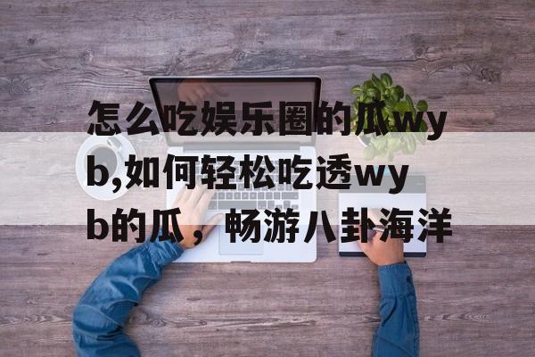 怎么吃娱乐圈的瓜wyb,如何轻松吃透wyb的瓜，畅游八卦海洋