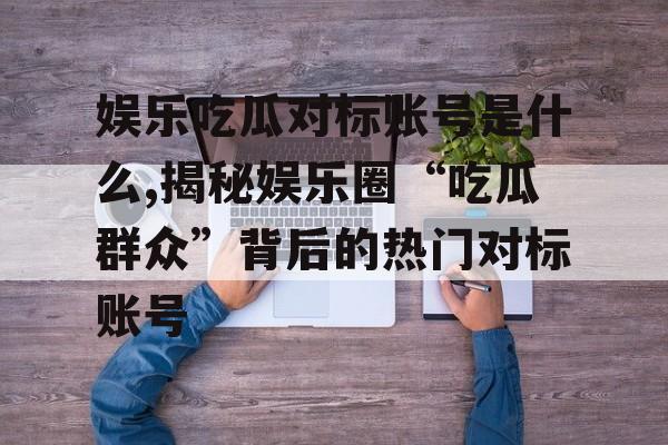 娱乐吃瓜对标账号是什么,揭秘娱乐圈“吃瓜群众”背后的热门对标账号