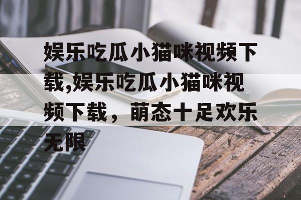 娱乐吃瓜小猫咪视频下载,娱乐吃瓜小猫咪视频下载，萌态十足欢乐无限