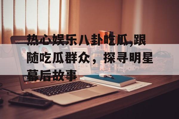 热心娱乐八卦吃瓜,跟随吃瓜群众，探寻明星幕后故事