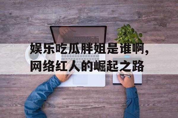 娱乐吃瓜胖姐是谁啊,网络红人的崛起之路